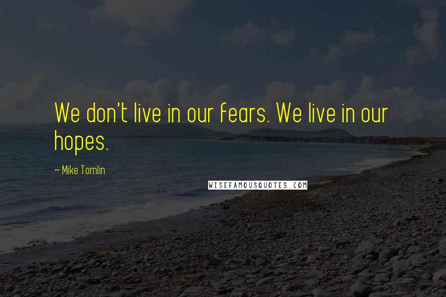 Mike Tomlin Quotes: We don't live in our fears. We live in our hopes.