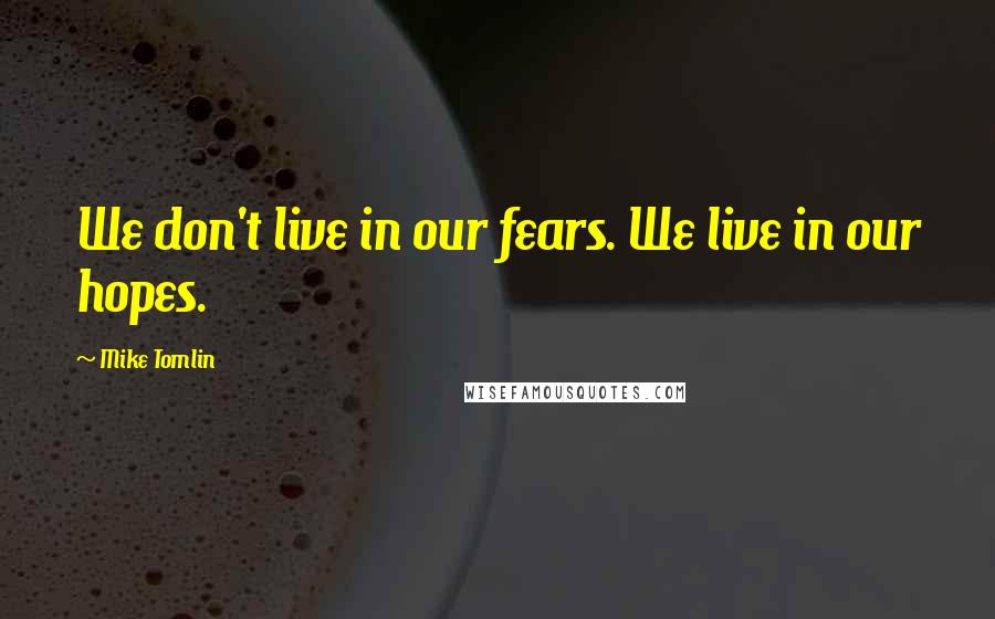 Mike Tomlin Quotes: We don't live in our fears. We live in our hopes.