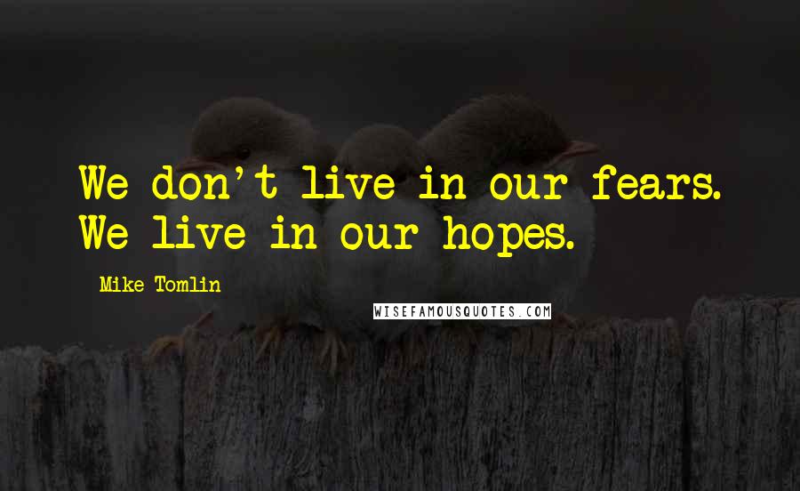 Mike Tomlin Quotes: We don't live in our fears. We live in our hopes.