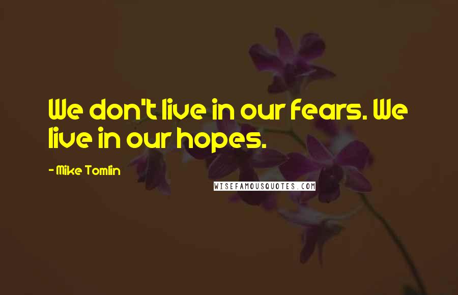 Mike Tomlin Quotes: We don't live in our fears. We live in our hopes.