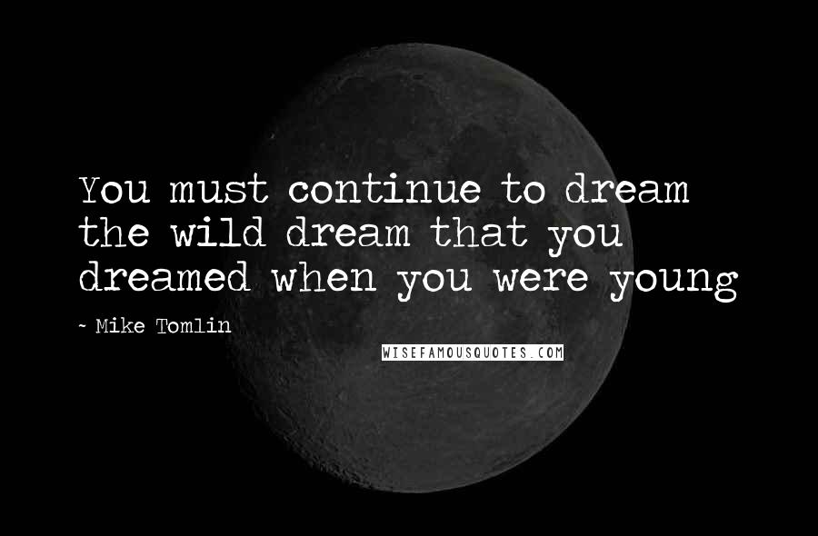 Mike Tomlin Quotes: You must continue to dream the wild dream that you dreamed when you were young