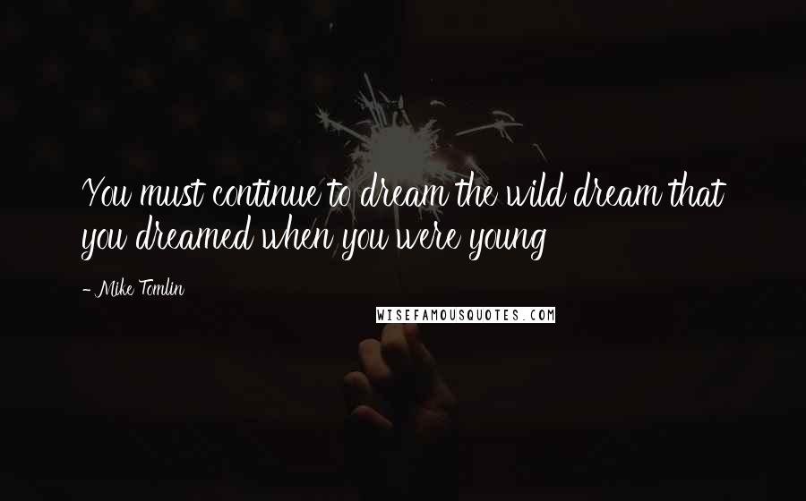 Mike Tomlin Quotes: You must continue to dream the wild dream that you dreamed when you were young