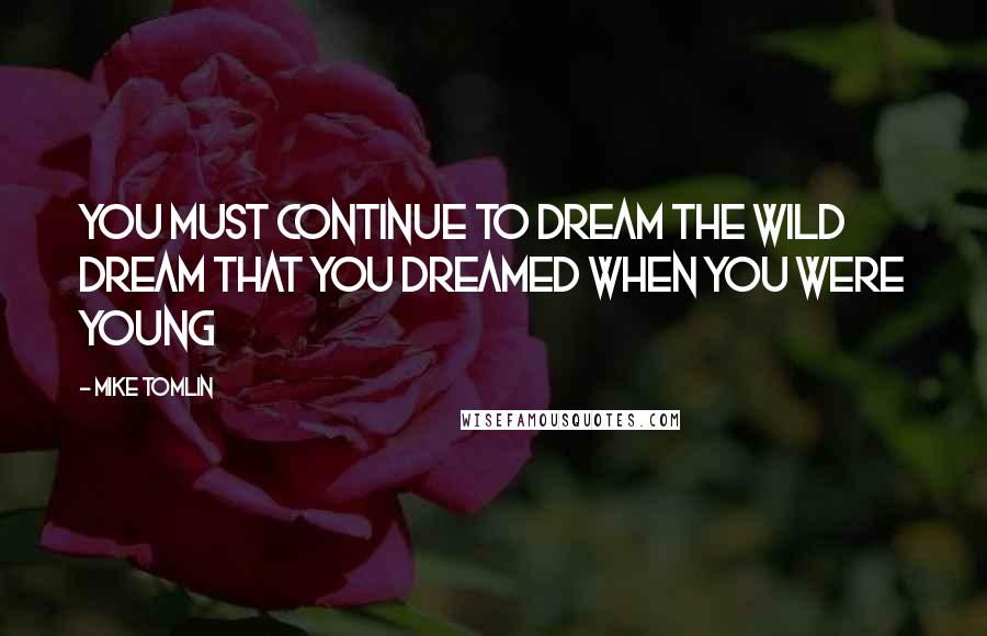 Mike Tomlin Quotes: You must continue to dream the wild dream that you dreamed when you were young