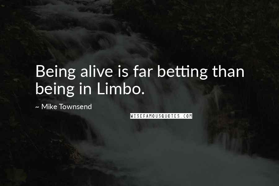 Mike Townsend Quotes: Being alive is far betting than being in Limbo.