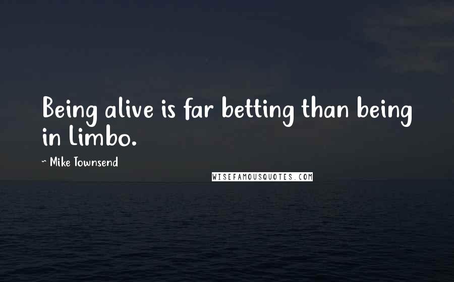 Mike Townsend Quotes: Being alive is far betting than being in Limbo.