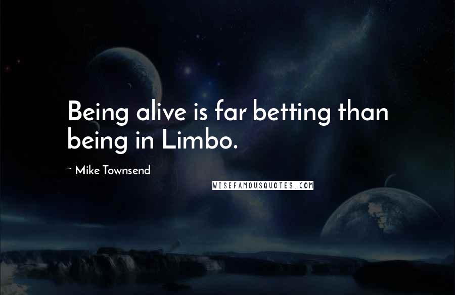 Mike Townsend Quotes: Being alive is far betting than being in Limbo.