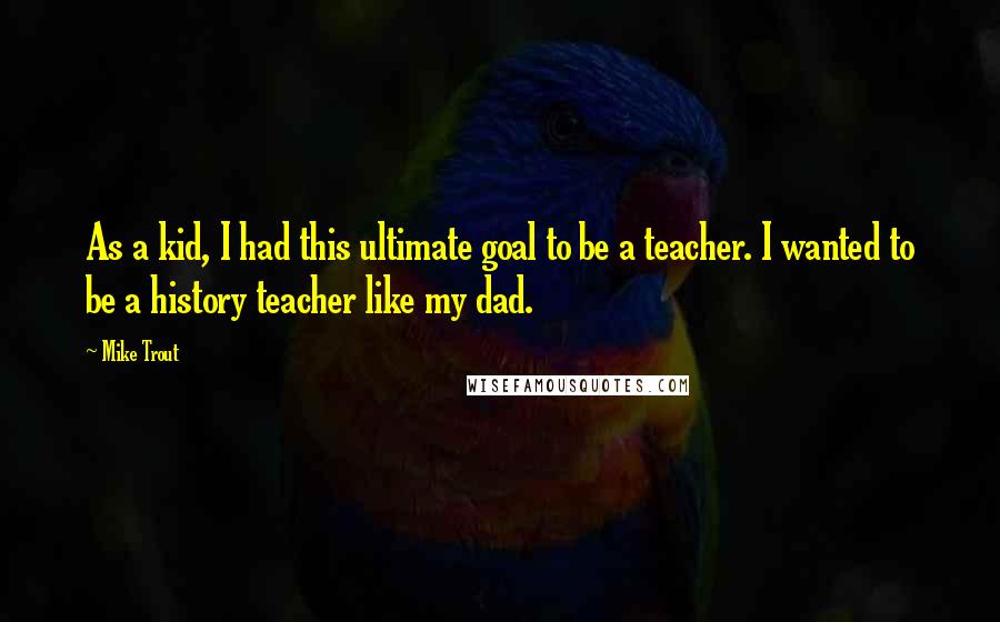 Mike Trout Quotes: As a kid, I had this ultimate goal to be a teacher. I wanted to be a history teacher like my dad.