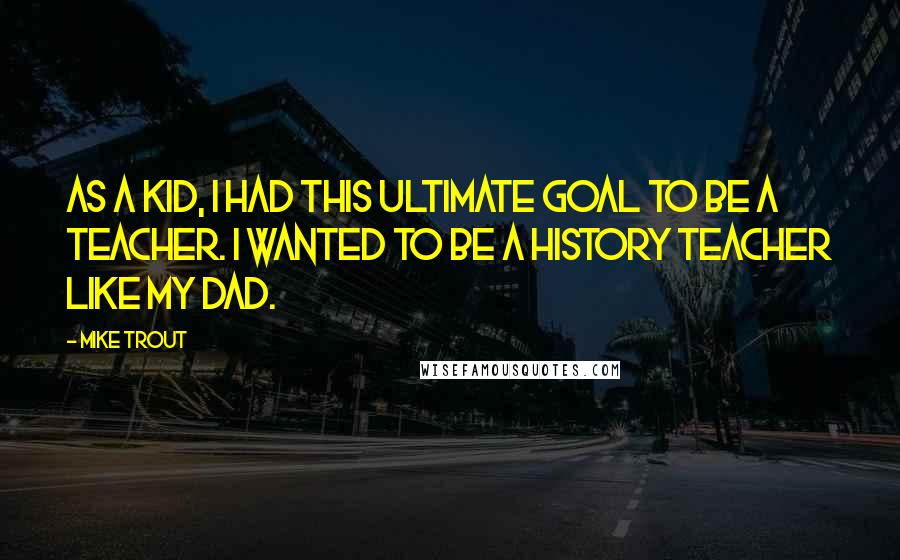 Mike Trout Quotes: As a kid, I had this ultimate goal to be a teacher. I wanted to be a history teacher like my dad.