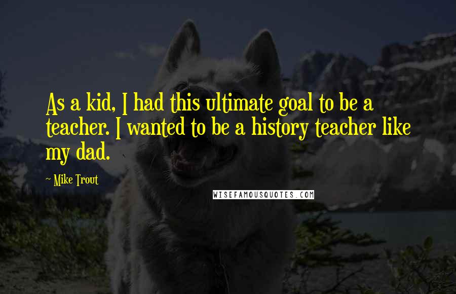 Mike Trout Quotes: As a kid, I had this ultimate goal to be a teacher. I wanted to be a history teacher like my dad.