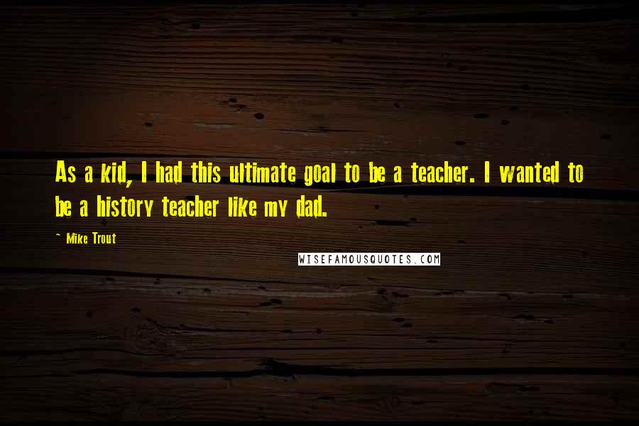 Mike Trout Quotes: As a kid, I had this ultimate goal to be a teacher. I wanted to be a history teacher like my dad.