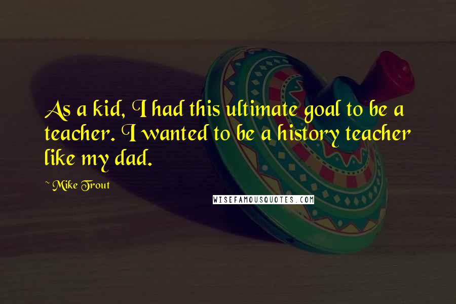 Mike Trout Quotes: As a kid, I had this ultimate goal to be a teacher. I wanted to be a history teacher like my dad.