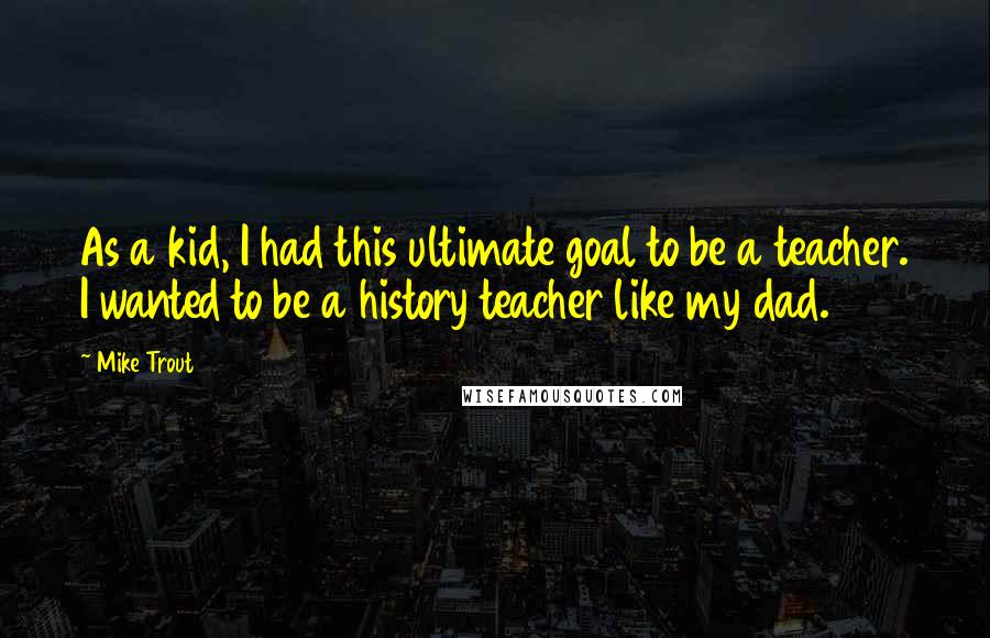 Mike Trout Quotes: As a kid, I had this ultimate goal to be a teacher. I wanted to be a history teacher like my dad.