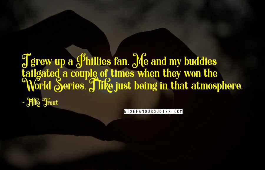 Mike Trout Quotes: I grew up a Phillies fan. Me and my buddies tailgated a couple of times when they won the World Series. I like just being in that atmosphere.