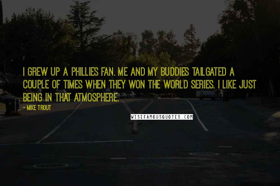 Mike Trout Quotes: I grew up a Phillies fan. Me and my buddies tailgated a couple of times when they won the World Series. I like just being in that atmosphere.