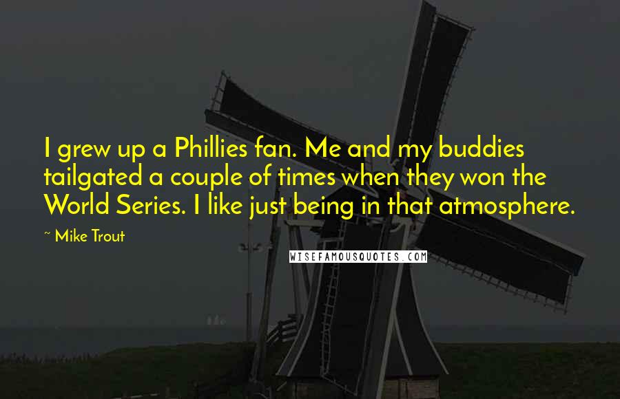 Mike Trout Quotes: I grew up a Phillies fan. Me and my buddies tailgated a couple of times when they won the World Series. I like just being in that atmosphere.