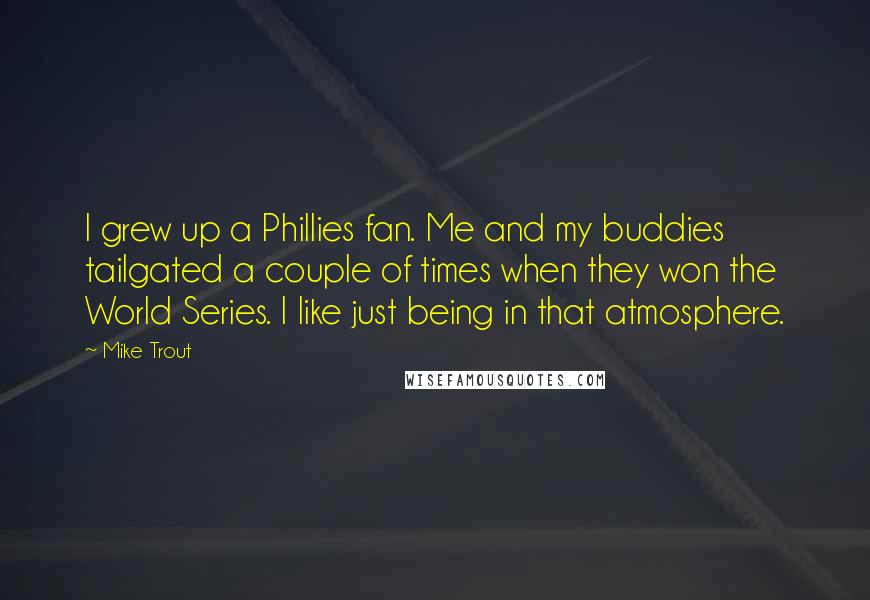 Mike Trout Quotes: I grew up a Phillies fan. Me and my buddies tailgated a couple of times when they won the World Series. I like just being in that atmosphere.