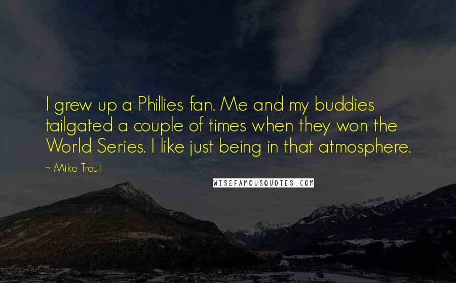 Mike Trout Quotes: I grew up a Phillies fan. Me and my buddies tailgated a couple of times when they won the World Series. I like just being in that atmosphere.