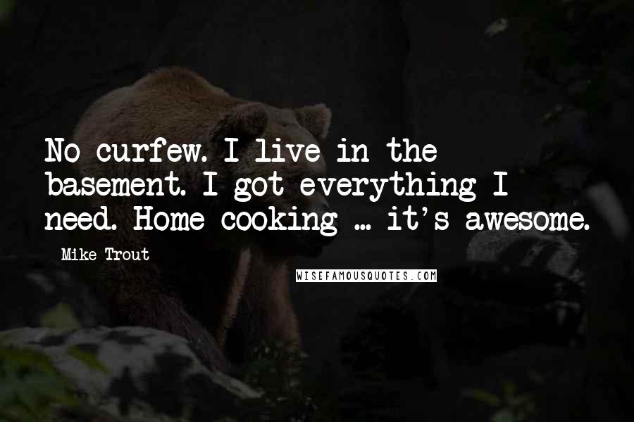Mike Trout Quotes: No curfew. I live in the basement. I got everything I need. Home cooking ... it's awesome.