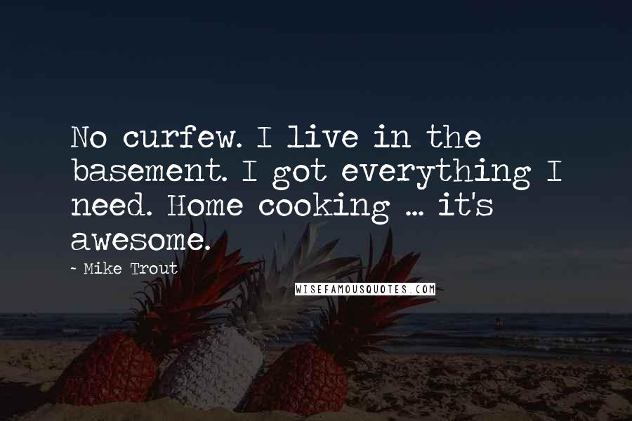 Mike Trout Quotes: No curfew. I live in the basement. I got everything I need. Home cooking ... it's awesome.