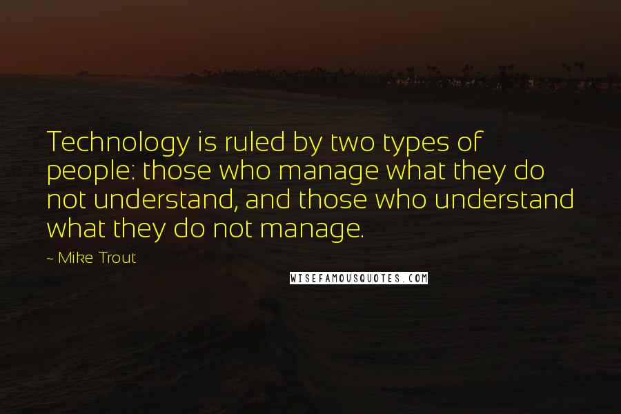 Mike Trout Quotes: Technology is ruled by two types of people: those who manage what they do not understand, and those who understand what they do not manage.