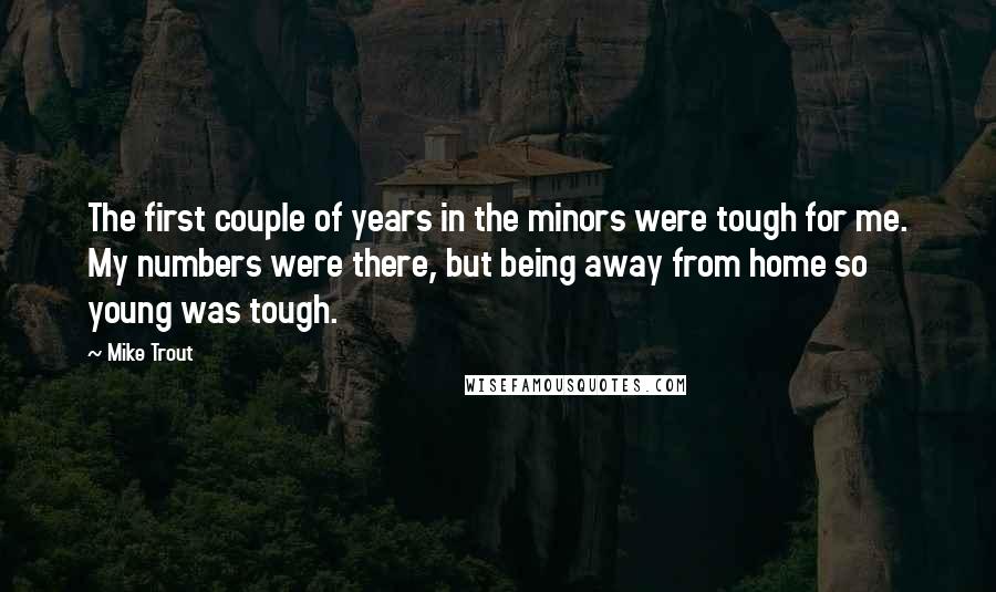 Mike Trout Quotes: The first couple of years in the minors were tough for me. My numbers were there, but being away from home so young was tough.