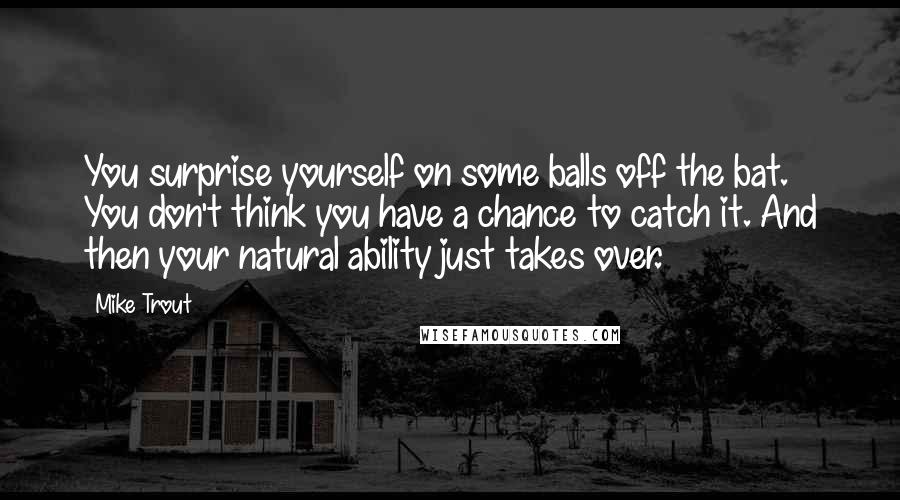 Mike Trout Quotes: You surprise yourself on some balls off the bat. You don't think you have a chance to catch it. And then your natural ability just takes over.