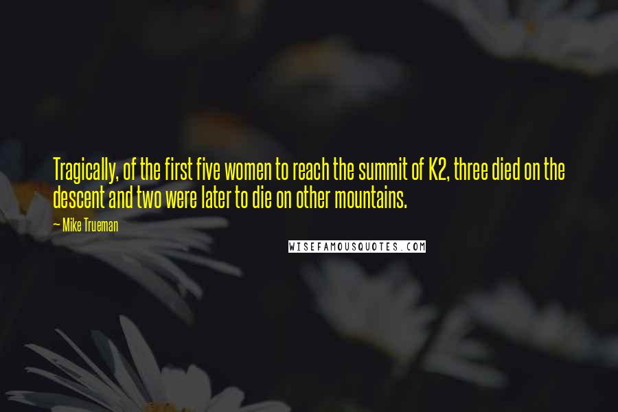 Mike Trueman Quotes: Tragically, of the first five women to reach the summit of K2, three died on the descent and two were later to die on other mountains.