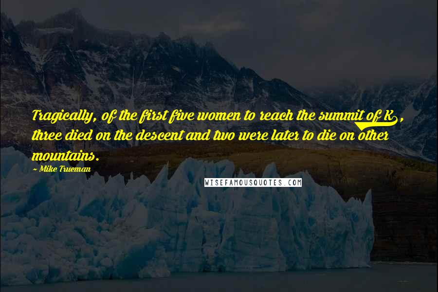Mike Trueman Quotes: Tragically, of the first five women to reach the summit of K2, three died on the descent and two were later to die on other mountains.