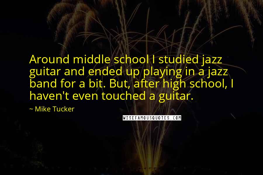 Mike Tucker Quotes: Around middle school I studied jazz guitar and ended up playing in a jazz band for a bit. But, after high school, I haven't even touched a guitar.