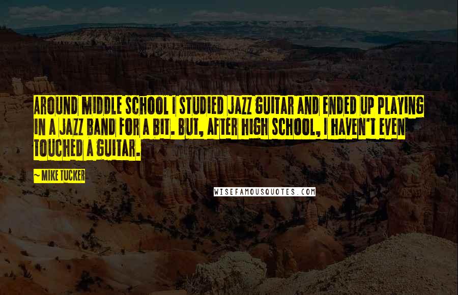 Mike Tucker Quotes: Around middle school I studied jazz guitar and ended up playing in a jazz band for a bit. But, after high school, I haven't even touched a guitar.