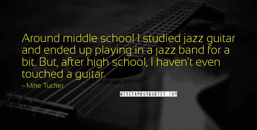 Mike Tucker Quotes: Around middle school I studied jazz guitar and ended up playing in a jazz band for a bit. But, after high school, I haven't even touched a guitar.