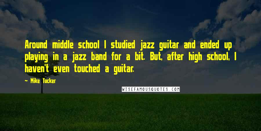 Mike Tucker Quotes: Around middle school I studied jazz guitar and ended up playing in a jazz band for a bit. But, after high school, I haven't even touched a guitar.