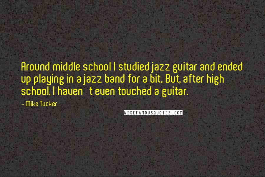 Mike Tucker Quotes: Around middle school I studied jazz guitar and ended up playing in a jazz band for a bit. But, after high school, I haven't even touched a guitar.