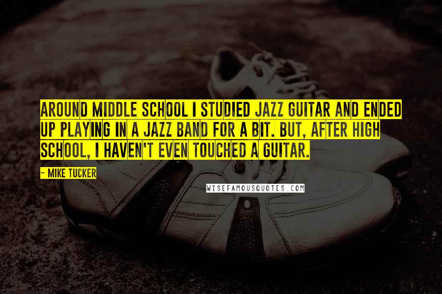 Mike Tucker Quotes: Around middle school I studied jazz guitar and ended up playing in a jazz band for a bit. But, after high school, I haven't even touched a guitar.