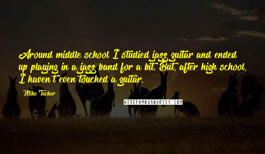 Mike Tucker Quotes: Around middle school I studied jazz guitar and ended up playing in a jazz band for a bit. But, after high school, I haven't even touched a guitar.