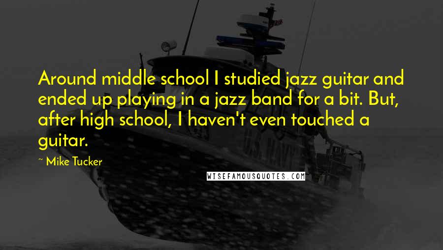 Mike Tucker Quotes: Around middle school I studied jazz guitar and ended up playing in a jazz band for a bit. But, after high school, I haven't even touched a guitar.