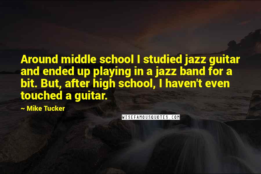 Mike Tucker Quotes: Around middle school I studied jazz guitar and ended up playing in a jazz band for a bit. But, after high school, I haven't even touched a guitar.