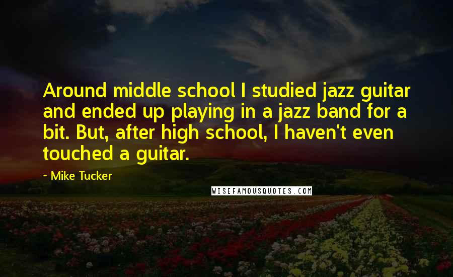 Mike Tucker Quotes: Around middle school I studied jazz guitar and ended up playing in a jazz band for a bit. But, after high school, I haven't even touched a guitar.