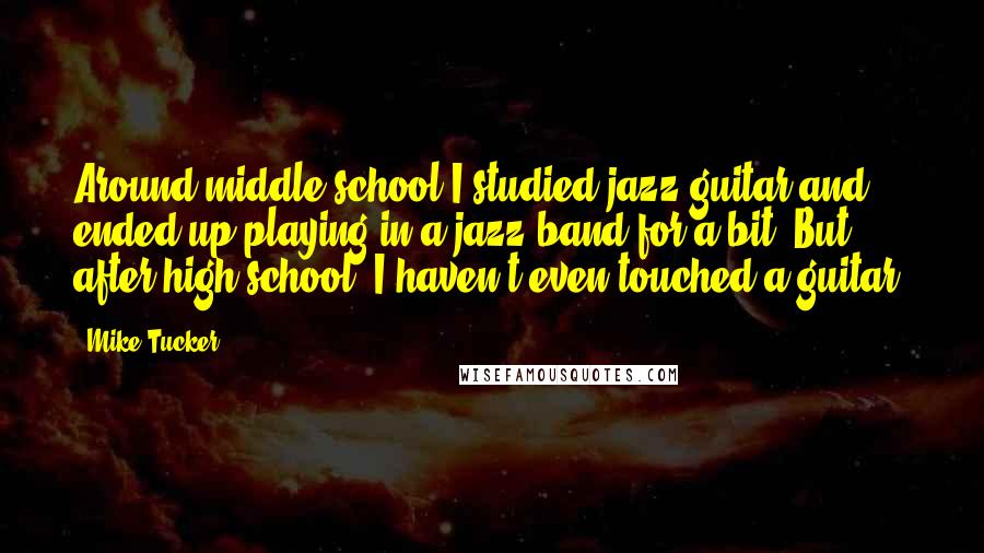 Mike Tucker Quotes: Around middle school I studied jazz guitar and ended up playing in a jazz band for a bit. But, after high school, I haven't even touched a guitar.