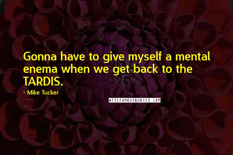 Mike Tucker Quotes: Gonna have to give myself a mental enema when we get back to the TARDIS.