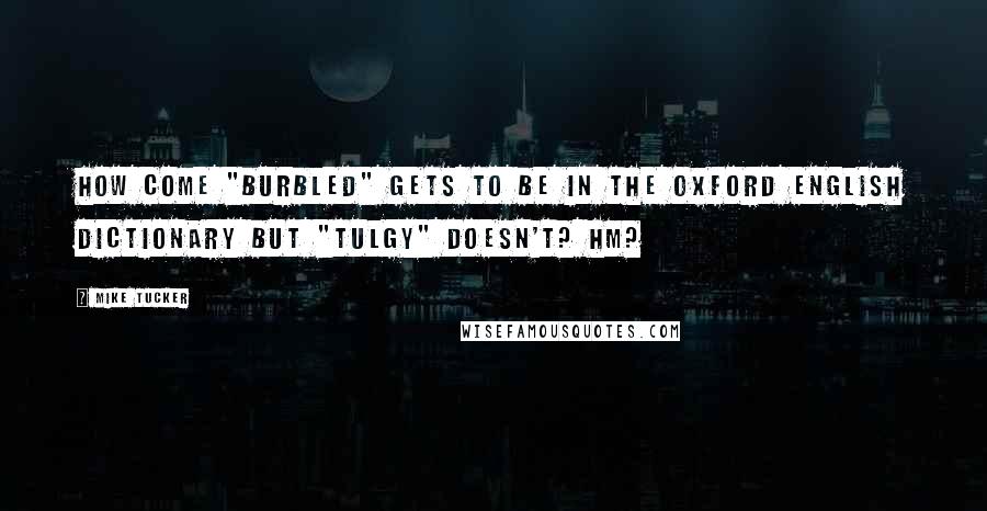 Mike Tucker Quotes: How come "burbled" gets to be in the Oxford English Dictionary but "tulgy" doesn't? Hm?