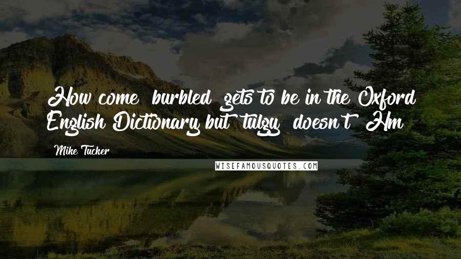 Mike Tucker Quotes: How come "burbled" gets to be in the Oxford English Dictionary but "tulgy" doesn't? Hm?