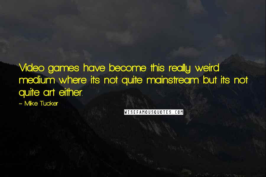 Mike Tucker Quotes: Video games have become this really weird medium where it's not quite mainstream but it's not quite art either.