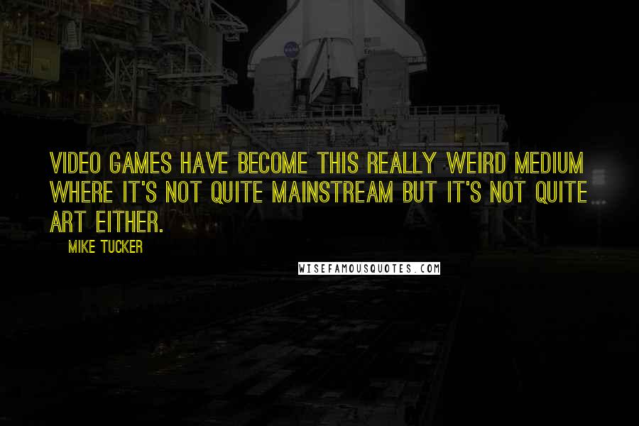 Mike Tucker Quotes: Video games have become this really weird medium where it's not quite mainstream but it's not quite art either.