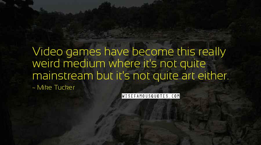 Mike Tucker Quotes: Video games have become this really weird medium where it's not quite mainstream but it's not quite art either.