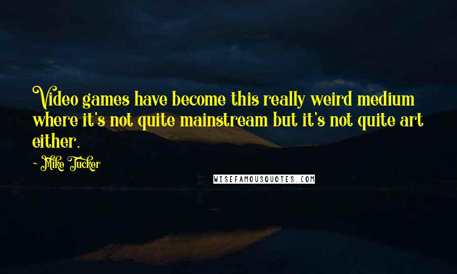 Mike Tucker Quotes: Video games have become this really weird medium where it's not quite mainstream but it's not quite art either.