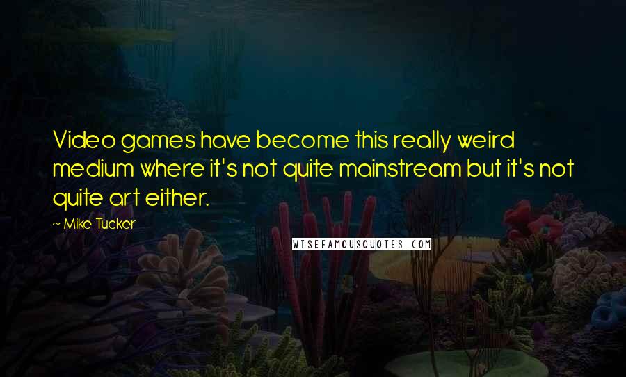 Mike Tucker Quotes: Video games have become this really weird medium where it's not quite mainstream but it's not quite art either.