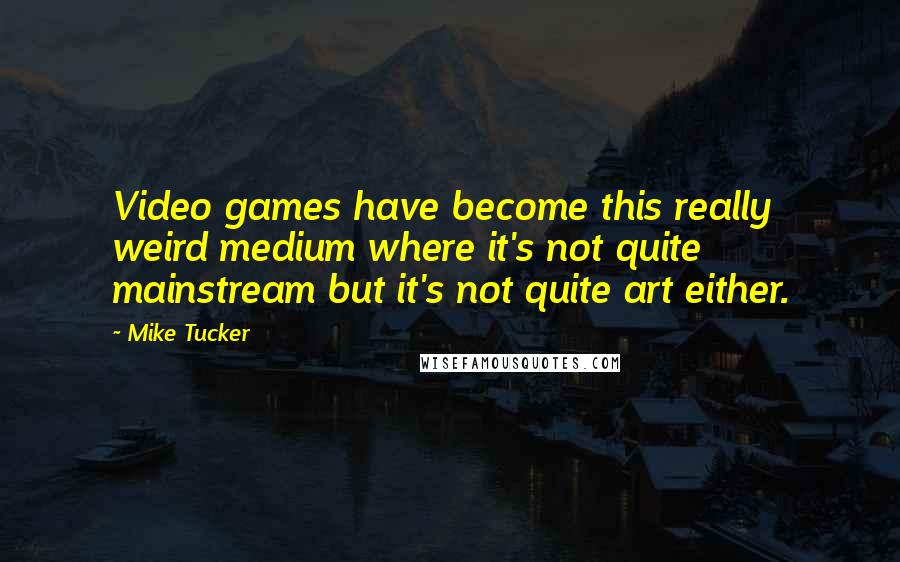 Mike Tucker Quotes: Video games have become this really weird medium where it's not quite mainstream but it's not quite art either.