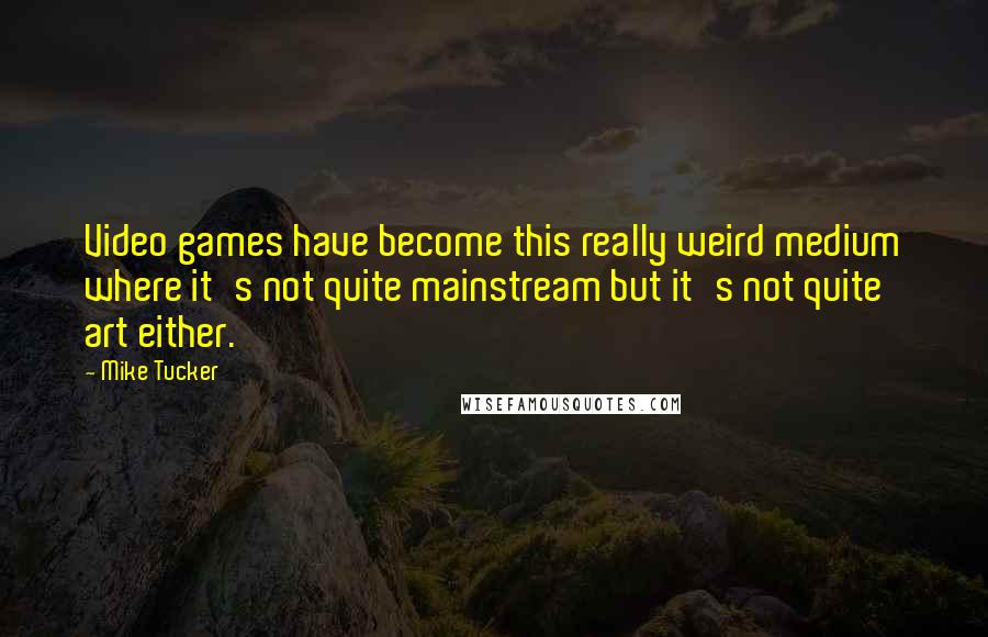 Mike Tucker Quotes: Video games have become this really weird medium where it's not quite mainstream but it's not quite art either.