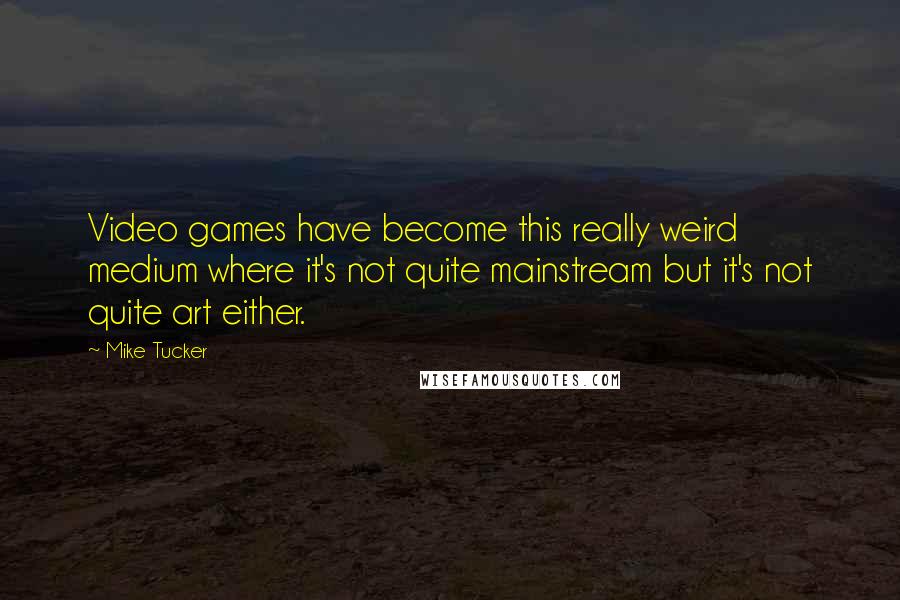 Mike Tucker Quotes: Video games have become this really weird medium where it's not quite mainstream but it's not quite art either.